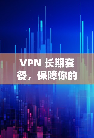 VPN 长期套餐，保障你的网络安全，选择你！