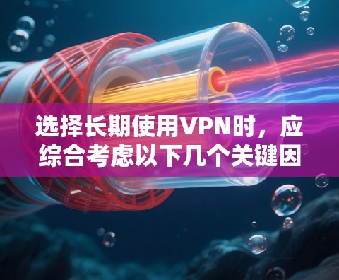 选择长期使用VPN时，应综合考虑以下几个关键因素