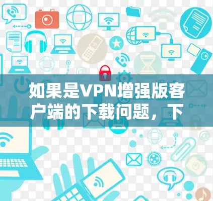 如果是VPN增强版客户端的下载问题，下面是逐步的解决方案