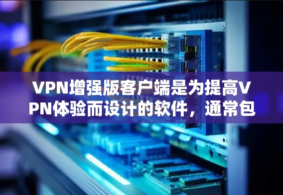 VPN增强版客户端是为提高VPN体验而设计的软件，通常包括更多功能和权限，适合需要高安全性和全面保护的用户。以下是详细的安装指南和考虑因素