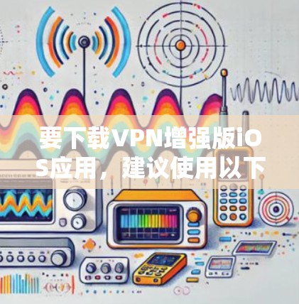 要下载VPN增强版iOS应用，建议使用以下步骤