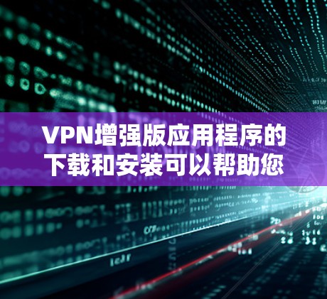 VPN增强版应用程序的下载和安装可以帮助您实现更安全、更高效的VPN连接。以下是一些常见的VPN增强版应用，以及如何在官方网站或应用商店中下载它们