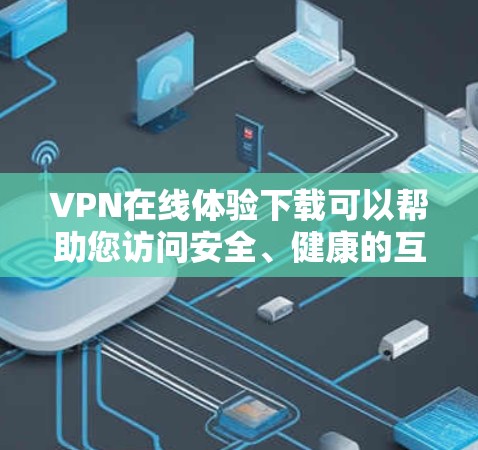 VPN在线体验下载可以帮助您访问安全、健康的互联网。以下是关于如何下载和使用VPN的步骤说明