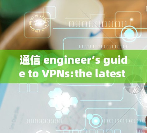 通信 engineer’s guide to VPNs:the latest trends and security tips