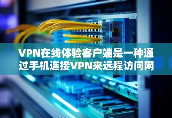 VPN在线体验客户端是一种通过手机连接VPN来远程访问网络服务的工具，主要分为客户端和移动应用两种形式。以下是使用VPN客户端的步骤和注意事项