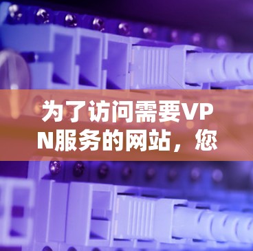 为了访问需要VPN服务的网站，您可以按照以下步骤进行