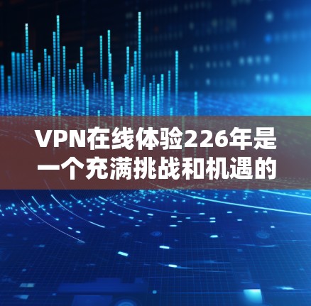 VPN在线体验226年是一个充满挑战和机遇的未来。以下是对这一领域的综述