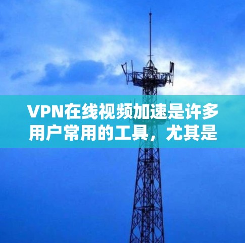 VPN在线视频加速是许多用户常用的工具，尤其是那些想要在无线上线观看高质量视频、或者在需要高速连接的情况下观看视频的人。以下是关于VPN在线视频加速的详细信息