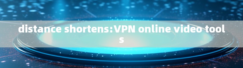 distance shortens:VPN online video tools