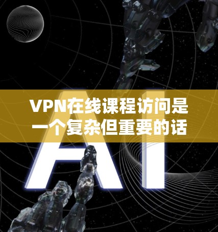VPN在线课程访问是一个复杂但重要的话题，涉及多个方面。以下是对该问题的分步解释和总结