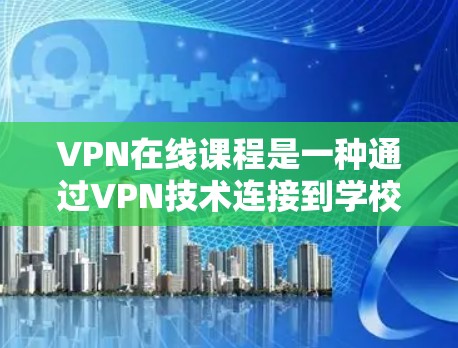 VPN在线课程是一种通过VPN技术连接到学校或教育机构的在线课程，适合在线学习场景。以下是对该问题的详细分析和总结