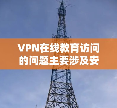 VPN在线教育访问的问题主要涉及安全性、技术、连接、合规性以及用户安全等多个方面。以下是详细的解决方案