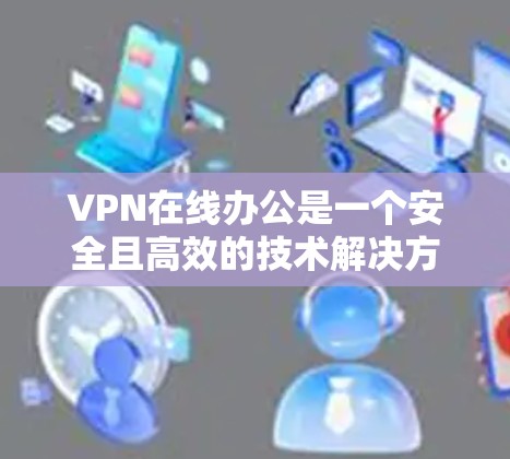 VPN在线办公是一个安全且高效的技术解决方案，适用于多种场景，包括会议、协作和远程办公。以下是详细的步骤指南