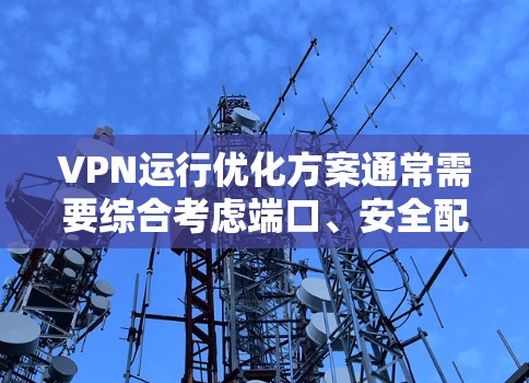 VPN运行优化方案通常需要综合考虑端口、安全配置、软件优化、数据传输、网络设备维护等多个方面。以下是一些常见的优化建议，供您参考