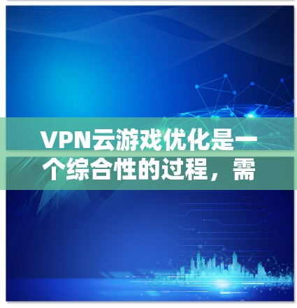 VPN云游戏优化是一个综合性的过程，需要从多个方面进行调整和优化以确保游戏流畅且稳定。以下是一个有条理的优化步骤指南