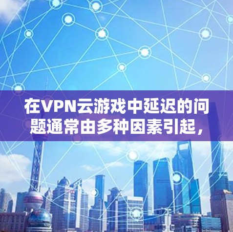 在VPN云游戏中延迟的问题通常由多种因素引起，包括服务器延迟、网络连接、软件问题等。以下是一步步的优化建议，帮助你减少延迟