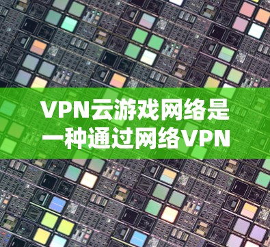 VPN云游戏网络是一种通过网络VPN连接到游戏服务器的网络架构，旨在确保游戏服务器能够安全、高效地运行并与玩家的电脑实时连接。以下是该概念的详细分析和总结