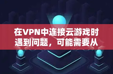 在VPN中连接云游戏时遇到问题，可能需要从多个方面进行检查和调整，以确保成功连接。以下是一些步骤和建议