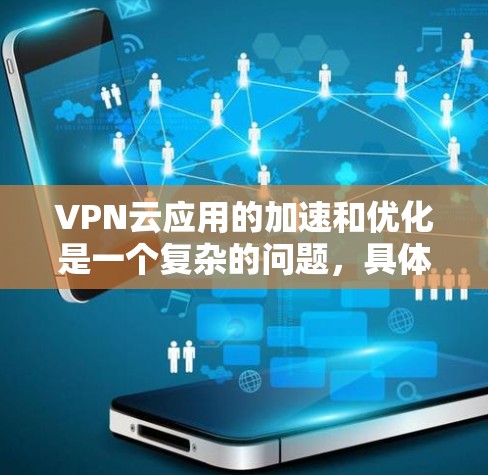 VPN云应用的加速和优化是一个复杂的问题，具体需要根据你的使用场景和需求来选择合适的解决方案。以下是一些通用的建议，可以帮助你更好地优化VPN云应用的性能