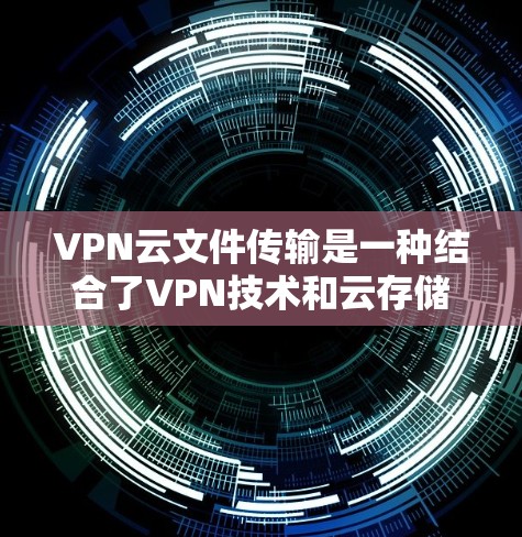 VPN云文件传输是一种结合了VPN技术和云存储的技术，旨在提供安全、高效的数据传输服务。以下是详细步骤和注意事项