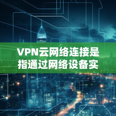 VPN云网络连接是指通过网络设备实现VPN协议的连接，允许用户在安全的网络环境中访问外部互联网服务。以下是关于VPN云网络连接的一些基本信息和步骤