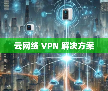 云网络 VPN 解决方案