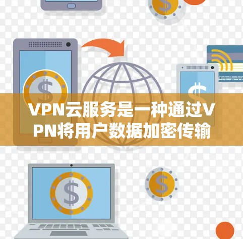 VPN云服务是一种通过VPN将用户数据加密传输到目标服务器，同时保护用户隐私的技术。以下是其详细解释和应用