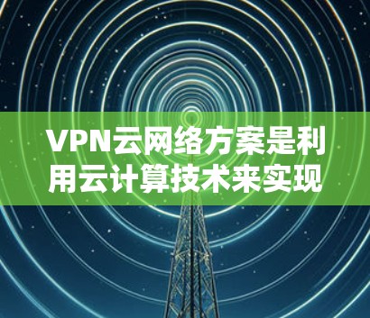 VPN云网络方案是利用云计算技术来实现用户在本地电脑上访问国外网络或云存储服务的一种高效、安全的网络架构。以下是一个详细的VPN云网络方案，涵盖设置、扩展、管理、监控和安全等关键方面