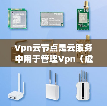 Vpn云节点是云服务中用于管理Vpn（虚拟专用网）的网络工具，主要涵盖了Vpn设备、用户和配置的管理。以下是关于Vpn云节点的详细信息