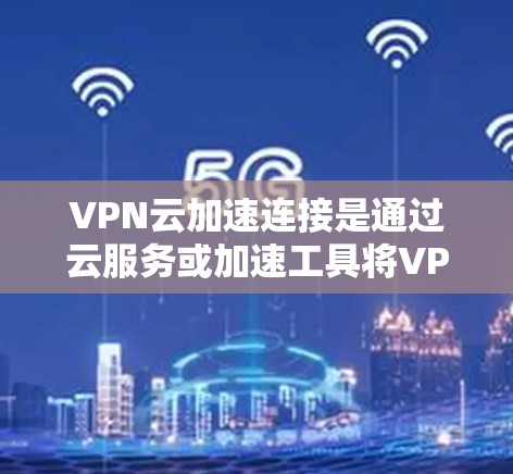 VPN云加速连接是通过云服务或加速工具将VPN连接与云服务器无缝连接，以提升VPN的稳定性和延迟速度。以下是有关VPN云加速连接的一些关键信息