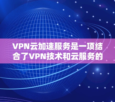 VPN云加速服务是一项结合了VPN技术和云服务的创新产品，旨在通过加速VPN传输来提升用户体验。以下是该服务的详细分析
