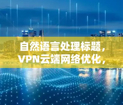 自然语言处理标题，VPN云端网络优化，技术手段与效果