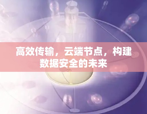 高效传输，云端节点，构建数据安全的未来