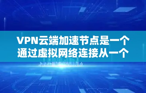 VPN云端加速节点是一个通过虚拟网络连接从一个地点访问另一个地点的网络服务，通常由服务器（加速节点）来加速数据传输。然而，使用此类加速节点可能会导致以下问题