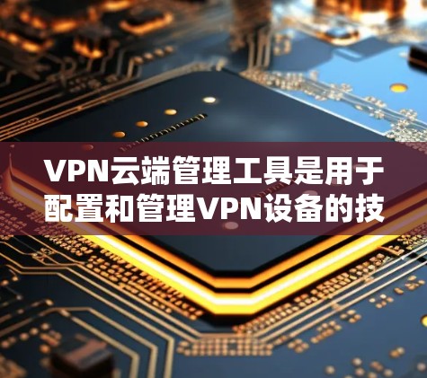 VPN云端管理工具是用于配置和管理VPN设备的技术工具，通常基于云服务器进行操作。以下是该工具的详细介绍