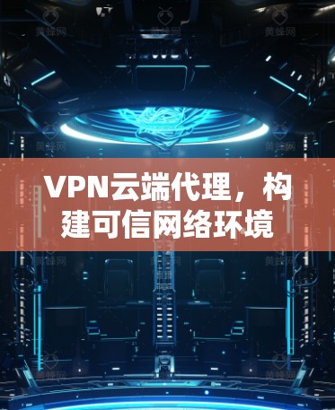 VPN云端代理，构建可信网络环境