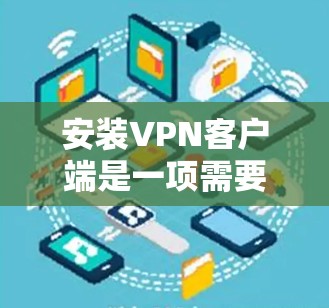 安装VPN客户端是一项需要仔细考虑的步骤,以下是分步骤指南 安装VPN客户端是一项需要仔细考虑的步骤,以下是分步骤指南