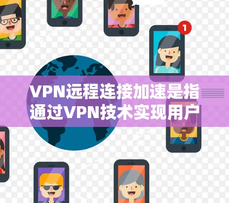 VPN远程连接加速是指通过VPN技术实现用户在本地计算机与目标服务器之间的快速连接。如果用户在使用VPN时遇到了连接速度慢、延迟大等问题，可以通过以下方法来优化配置和加速VPN连接