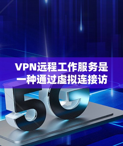 VPN远程工作服务是一种通过虚拟连接访问外部网络的手段，适合需要远程办公或访问特定服务器的用户。以下是使用VPN远程工作服务的步骤总结