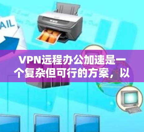 VPN远程办公加速是一个复杂但可行的方案，以下是逐步的建议