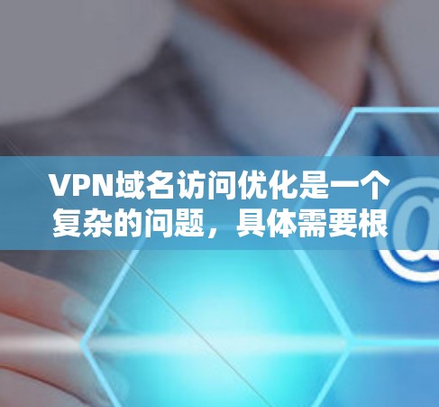 VPN域名访问优化是一个复杂的问题，具体需要根据用户的访问频率、域名结构、VPN服务提供商以及设备连接情况来综合考虑。以下是一些常见的场景和优化方法，供您参考