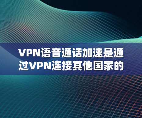 VPN语音通话加速是通过VPN连接其他国家的设备，然后使用加速技术提升视频或语音质量。以下是详细的步骤指南，帮助你实现VPN语音通话加速