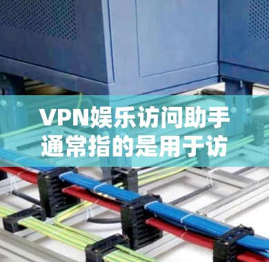 VPN娱乐访问助手通常指的是用于访问VPN服务的设备或软件，这些助手可以帮助用户远程访问VPN服务器，提供安全、隐私和高效的信息传输。以下是一些相关的信息和指导