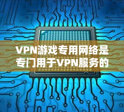 VPN游戏专用网络是专门用于VPN服务的虚拟网络，旨在提供下载和分享文件的便利。以下是关于如何理解和使用这些网络的详细指南