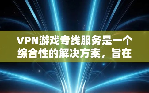 VPN游戏专线服务是一个综合性的解决方案，旨在保护用户隐私和安全，同时为在线娱乐和游戏提供便利。以下是该服务的详细分析