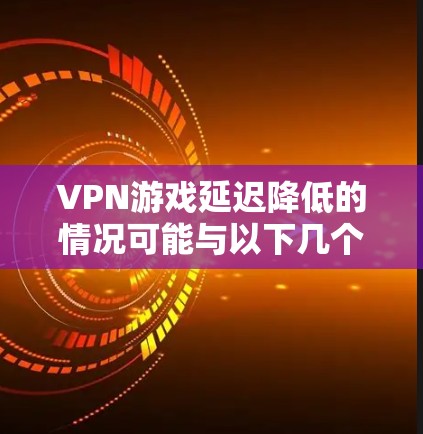 VPN游戏延迟降低的情况可能与以下几个因素有关