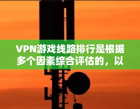 VPN游戏线路排行是根据多个因素综合评估的，以下是一些主要的指标和因素，帮助你选择适合的VPN游戏线路