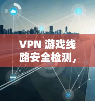 VPN 游戏线路安全检测，防范网络威胁