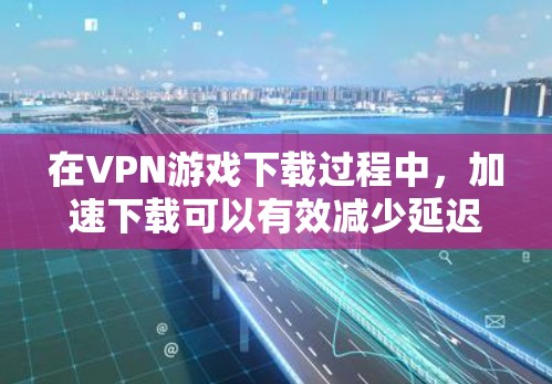 在VPN游戏下载过程中，加速下载可以有效减少延迟，保证游戏体验。以下是详细的步骤指南