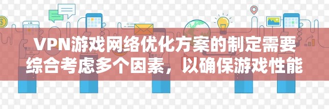 VPN游戏网络优化方案的制定需要综合考虑多个因素，以确保游戏性能稳定、延迟低、网络延迟小，并且内容管理到位。以下是一个详细的优化方案